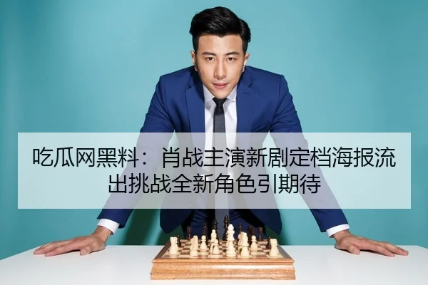 吃瓜网黑料：肖战主演新剧定档海报流出挑战全新角色引期待